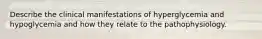 Describe the clinical manifestations of hyperglycemia and hypoglycemia and how they relate to the pathophysiology.