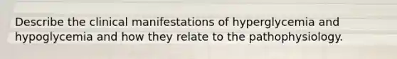 Describe the clinical manifestations of hyperglycemia and hypoglycemia and how they relate to the pathophysiology.