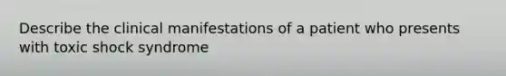 Describe the clinical manifestations of a patient who presents with toxic shock syndrome