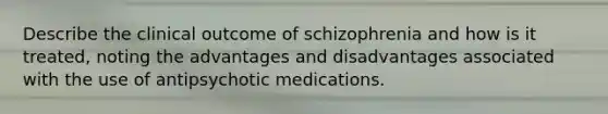 Describe the clinical outcome of schizophrenia and how is it treated, noting the advantages and disadvantages associated with the use of antipsychotic medications.