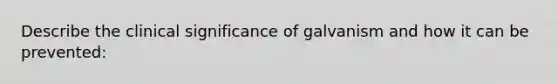 Describe the clinical significance of galvanism and how it can be prevented: