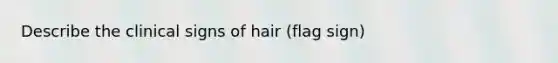 Describe the clinical signs of hair (flag sign)