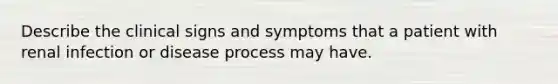 Describe the clinical signs and symptoms that a patient with renal infection or disease process may have.