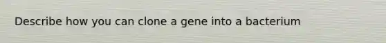 Describe how you can clone a gene into a bacterium