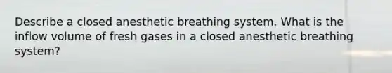 Describe a closed anesthetic breathing system. What is the inflow volume of fresh gases in a closed anesthetic breathing system?