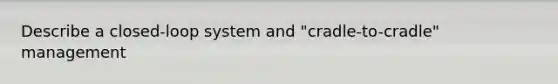 Describe a closed-loop system and "cradle-to-cradle" management