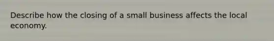 Describe how the closing of a small business affects the local economy.