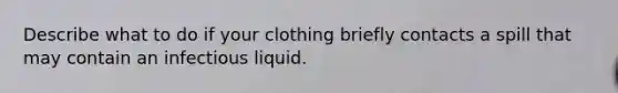 Describe what to do if your clothing briefly contacts a spill that may contain an infectious liquid.