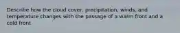 Describe how the cloud cover, precipitation, winds, and temperature changes with the passage of a warm front and a cold front