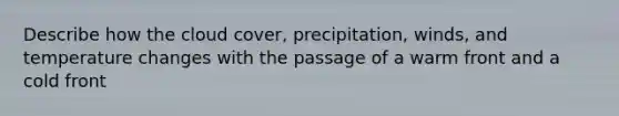 Describe how the cloud cover, precipitation, winds, and temperature changes with the passage of a warm front and a cold front