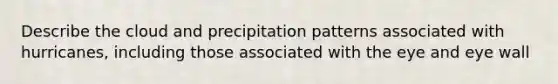 Describe the cloud and precipitation patterns associated with hurricanes, including those associated with the eye and eye wall