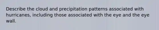 Describe the cloud and precipitation patterns associated with hurricanes, including those associated with the eye and the eye wall.