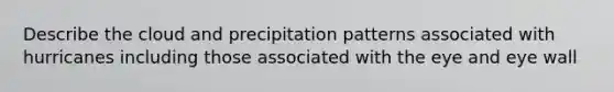 Describe the cloud and precipitation patterns associated with hurricanes including those associated with the eye and eye wall