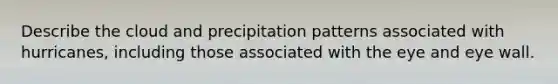 Describe the cloud and precipitation patterns associated with hurricanes, including those associated with the eye and eye wall.