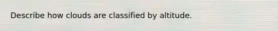 Describe how clouds are classified by altitude.