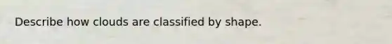 Describe how clouds are classified by shape.