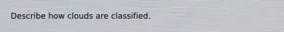 Describe how clouds are classified.