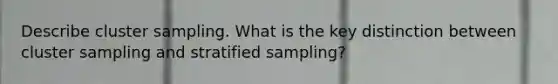 Describe cluster sampling. What is the key distinction between cluster sampling and stratified sampling?