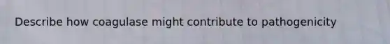 Describe how coagulase might contribute to pathogenicity