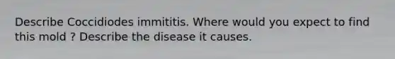 Describe Coccidiodes immititis. Where would you expect to find this mold ? Describe the disease it causes.