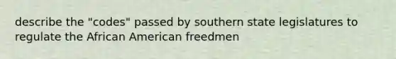 describe the "codes" passed by southern state legislatures to regulate the African American freedmen