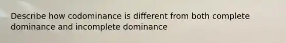 Describe how codominance is different from both complete dominance and incomplete dominance