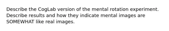 Describe the CogLab version of the mental rotation experiment. Describe results and how they indicate mental images are SOMEWHAT like real images.