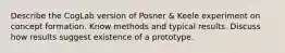 Describe the CogLab version of Posner & Keele experiment on concept formation. Know methods and typical results. Discuss how results suggest existence of a prototype.