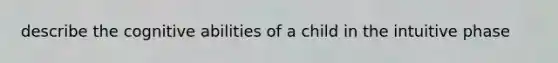 describe the cognitive abilities of a child in the intuitive phase