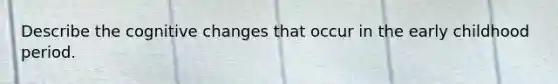 Describe the cognitive changes that occur in the early childhood period.