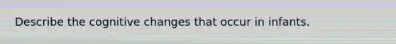 Describe the cognitive changes that occur in infants.