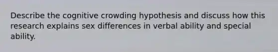 Describe the cognitive crowding hypothesis and discuss how this research explains sex differences in verbal ability and special ability.