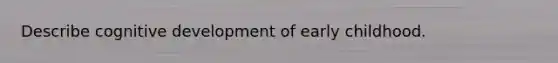 Describe cognitive development of early childhood.