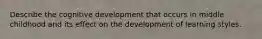 Describe the cognitive development that occurs in middle childhood and its effect on the development of learning styles.