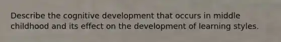 Describe the cognitive development that occurs in middle childhood and its effect on the development of learning styles.