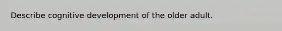 Describe cognitive development of the older adult.