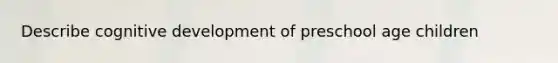 Describe cognitive development of preschool age children
