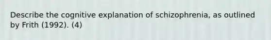 Describe the cognitive explanation of schizophrenia, as outlined by Frith (1992). (4)