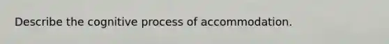 Describe the cognitive process of accommodation.