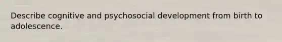 Describe cognitive and psychosocial development from birth to adolescence.