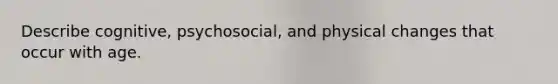 Describe cognitive, psychosocial, and physical changes that occur with age.