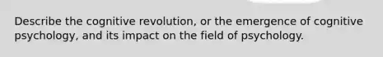 Describe the cognitive revolution, or the emergence of cognitive psychology, and its impact on the field of psychology.