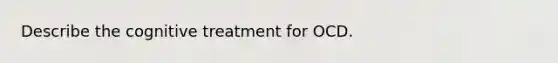 Describe the cognitive treatment for OCD.