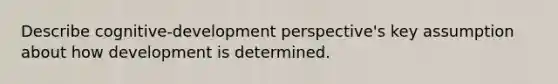 Describe cognitive-development perspective's key assumption about how development is determined.