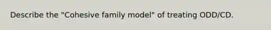 Describe the "Cohesive family model" of treating ODD/CD.