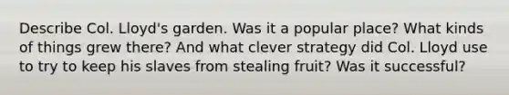 Describe Col. Lloyd's garden. Was it a popular place? What kinds of things grew there? And what clever strategy did Col. Lloyd use to try to keep his slaves from stealing fruit? Was it successful?