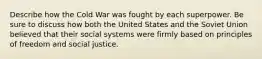 Describe how the Cold War was fought by each superpower. Be sure to discuss how both the United States and the Soviet Union believed that their social systems were firmly based on principles of freedom and social justice.