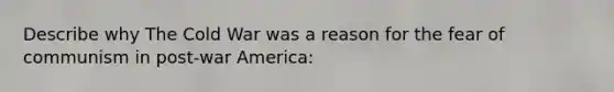 Describe why The Cold War was a reason for the fear of communism in post-war America: