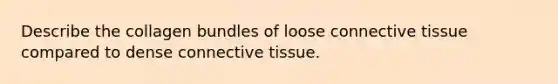 Describe the collagen bundles of loose connective tissue compared to dense connective tissue.