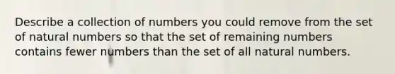 Describe a collection of numbers you could remove from the set of natural numbers so that the set of remaining numbers contains fewer numbers than the set of all natural numbers.